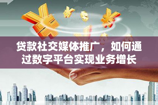 科尔沁左翼后旗贷款社交媒体推广，如何通过数字平台实现业务增长