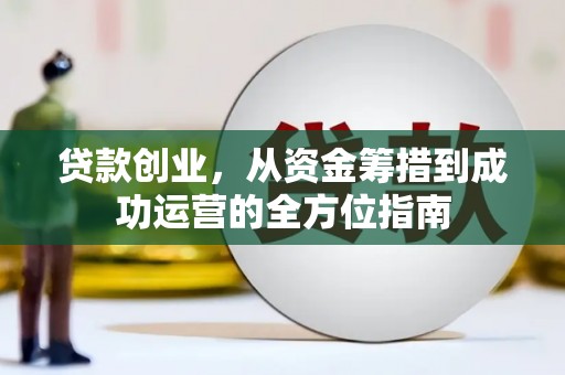 科尔沁左翼后旗贷款创业，从资金筹措到成功运营的全方位指南