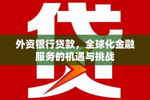 科尔沁左翼后旗外资银行贷款，全球化金融服务的机遇与挑战