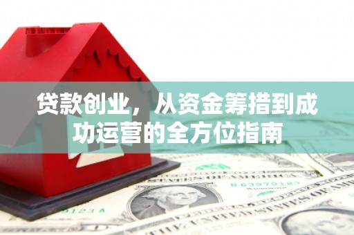 科尔沁左翼后旗贷款创业，从资金筹措到成功运营的全方位指南