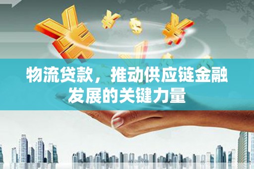 科尔沁左翼后旗物流贷款，推动供应链金融发展的关键力量