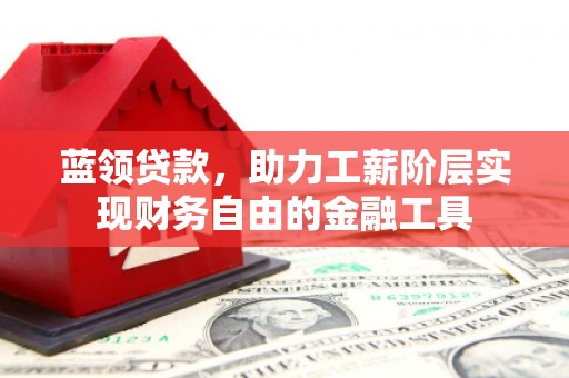 科尔沁左翼后旗蓝领贷款，助力工薪阶层实现财务自由的金融工具