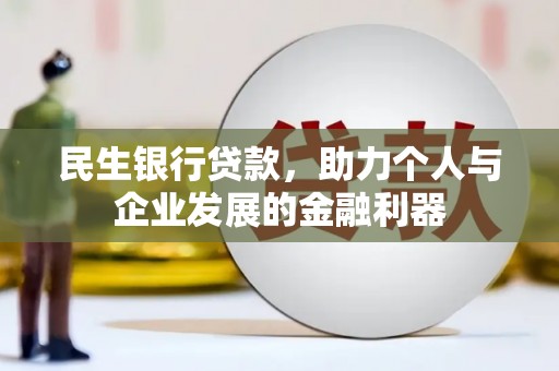科尔沁左翼后旗民生银行贷款，助力个人与企业发展的金融利器