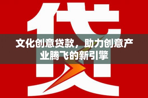 科尔沁左翼后旗文化创意贷款，助力创意产业腾飞的新引擎