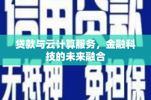 科尔沁左翼后旗贷款与云计算服务，金融科技的未来融合