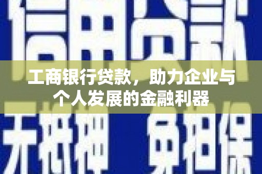 科尔沁左翼后旗工商银行贷款，助力企业与个人发展的金融利器