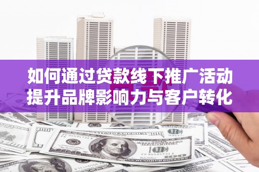 科尔沁左翼后旗如何通过贷款线下推广活动提升品牌影响力与客户转化率