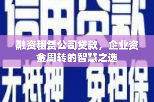 科尔沁左翼后旗融资租赁公司贷款，企业资金周转的智慧之选