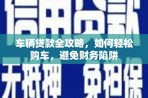 科尔沁左翼后旗车辆贷款全攻略，如何轻松购车，避免财务陷阱