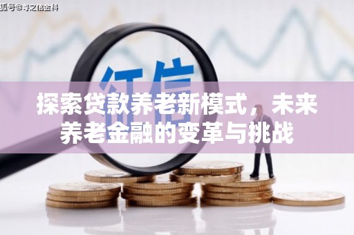 科尔沁左翼后旗探索贷款养老新模式，未来养老金融的变革与挑战