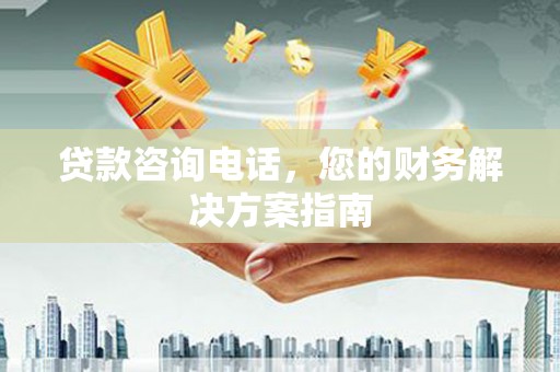 科尔沁左翼后旗贷款咨询电话，您的财务解决方案指南