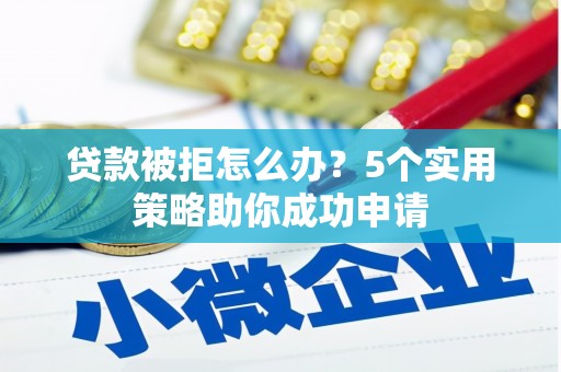 科尔沁左翼后旗贷款被拒怎么办？5个实用策略助你成功申请