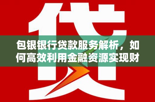科尔沁左翼后旗包银银行贷款服务解析，如何高效利用金融资源实现财富增长