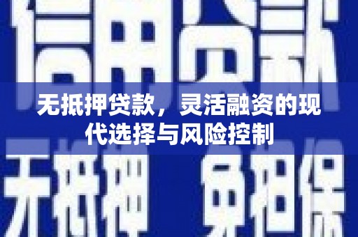 科尔沁左翼后旗无抵押贷款，灵活融资的现代选择与风险控制