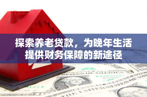 科尔沁左翼后旗探索养老贷款，为晚年生活提供财务保障的新途径