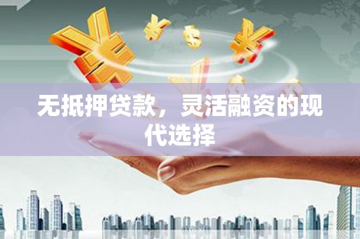 科尔沁左翼后旗无抵押贷款，灵活融资的现代选择