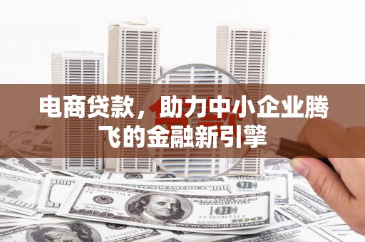 科尔沁左翼后旗电商贷款，助力中小企业腾飞的金融新引擎