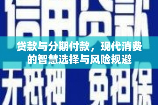 科尔沁左翼后旗贷款与分期付款，现代消费的智慧选择与风险规避