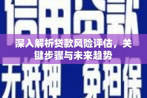 科尔沁左翼后旗深入解析贷款风险评估，关键步骤与未来趋势