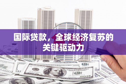 科尔沁左翼后旗国际贷款，全球经济复苏的关键驱动力