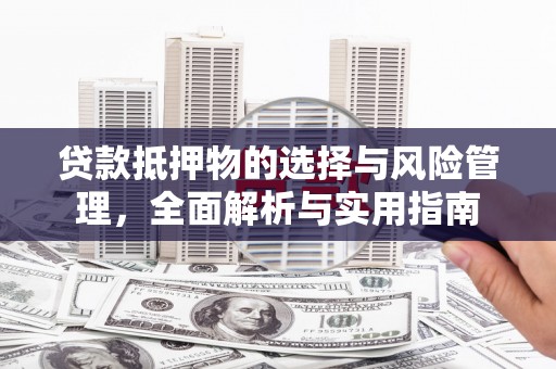 科尔沁左翼后旗贷款抵押物的选择与风险管理，全面解析与实用指南