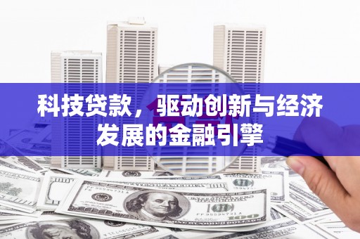 科尔沁左翼后旗科技贷款，驱动创新与经济发展的金融引擎
