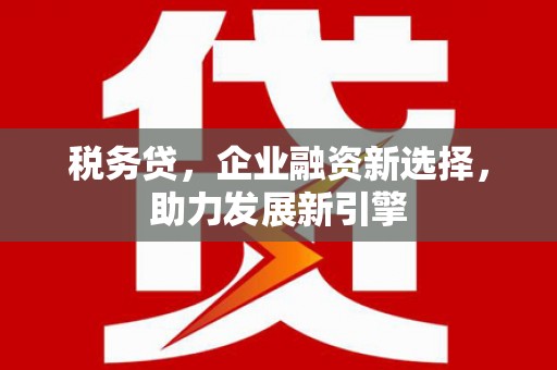 科尔沁左翼后旗税务贷，企业融资新选择，助力发展新引擎
