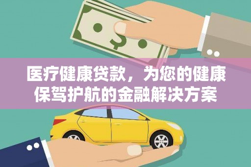 科尔沁左翼后旗医疗健康贷款，为您的健康保驾护航的金融解决方案