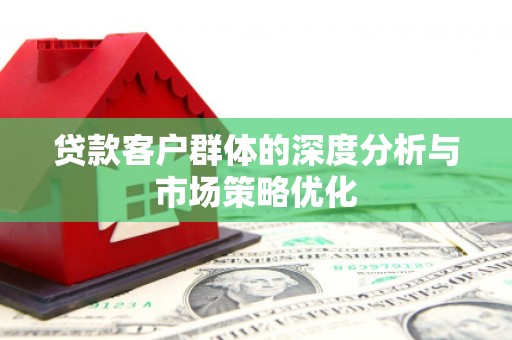 科尔沁左翼后旗贷款客户群体的深度分析与市场策略优化