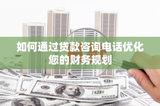 科尔沁左翼后旗如何通过贷款咨询电话优化您的财务规划