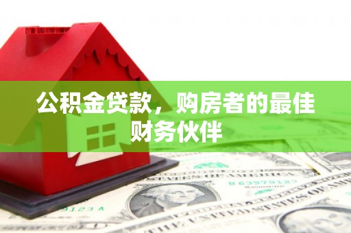 科尔沁左翼后旗公积金贷款，购房者的最佳财务伙伴