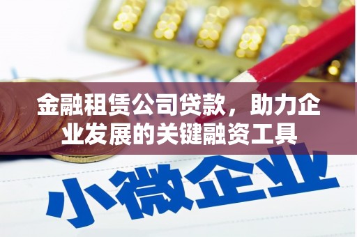 科尔沁左翼后旗金融租赁公司贷款，助力企业发展的关键融资工具