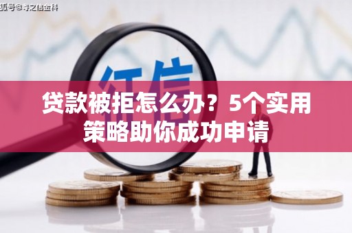 科尔沁左翼后旗贷款被拒怎么办？5个实用策略助你成功申请