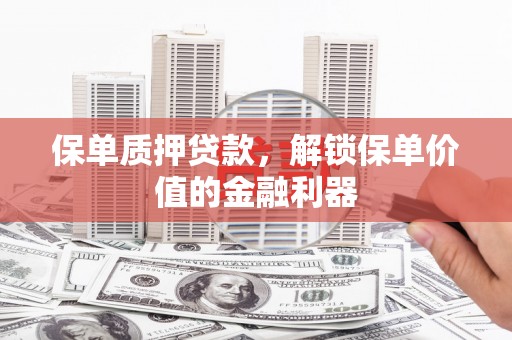 科尔沁左翼后旗保单质押贷款，解锁保单价值的金融利器