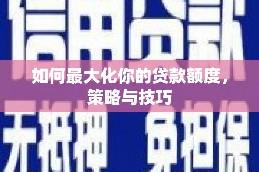 科尔沁左翼后旗如何最大化你的贷款额度，策略与技巧