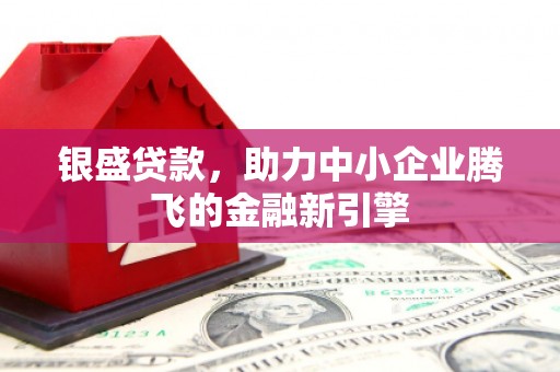 科尔沁左翼后旗银盛贷款，助力中小企业腾飞的金融新引擎