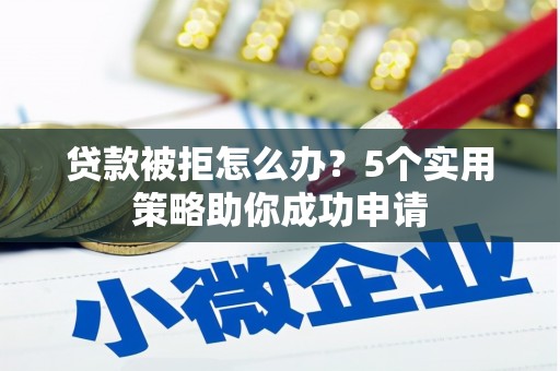 科尔沁左翼后旗贷款被拒怎么办？5个实用策略助你成功申请