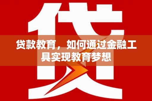 科尔沁左翼后旗贷款教育，如何通过金融工具实现教育梦想
