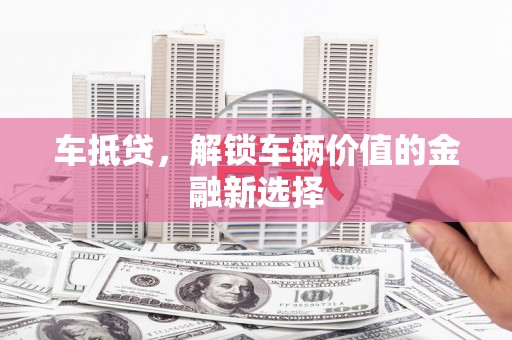 科尔沁左翼后旗车抵贷，解锁车辆价值的金融新选择