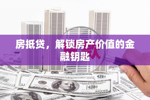 科尔沁左翼后旗房抵贷，解锁房产价值的金融钥匙