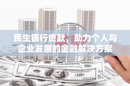 科尔沁左翼后旗民生银行贷款，助力个人与企业发展的金融解决方案