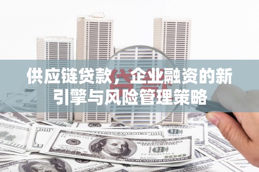 科尔沁左翼后旗供应链贷款，企业融资的新引擎与风险管理策略