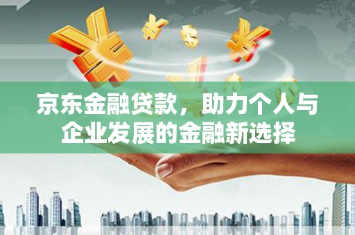 科尔沁左翼后旗京东金融贷款，助力个人与企业发展的金融新选择
