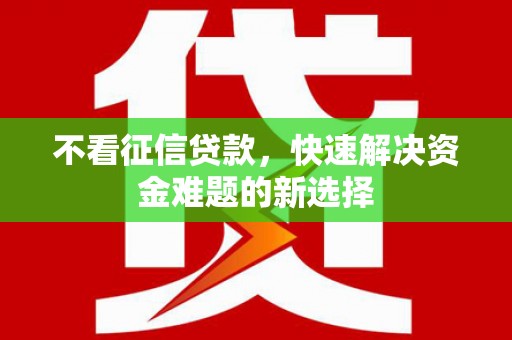科尔沁左翼后旗不看征信贷款，快速解决资金难题的新选择