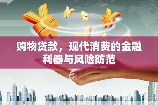 科尔沁左翼后旗购物贷款，现代消费的金融利器与风险防范