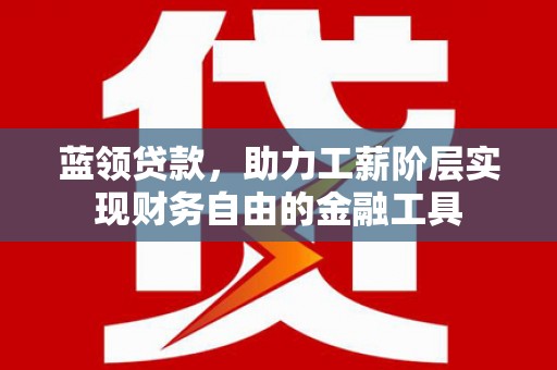 科尔沁左翼后旗蓝领贷款，助力工薪阶层实现财务自由的金融工具