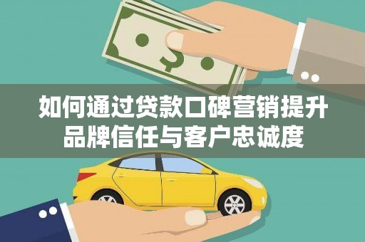 科尔沁左翼后旗如何通过贷款口碑营销提升品牌信任与客户忠诚度