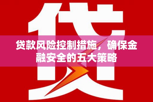 科尔沁左翼后旗贷款风险控制措施，确保金融安全的五大策略