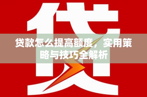 科尔沁左翼后旗贷款怎么提高额度，实用策略与技巧全解析