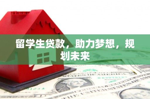 科尔沁左翼后旗留学生贷款，助力梦想，规划未来